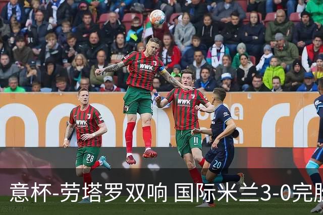意杯-劳塔罗双响 国际米兰3-0完胜AC米兰挺进决赛