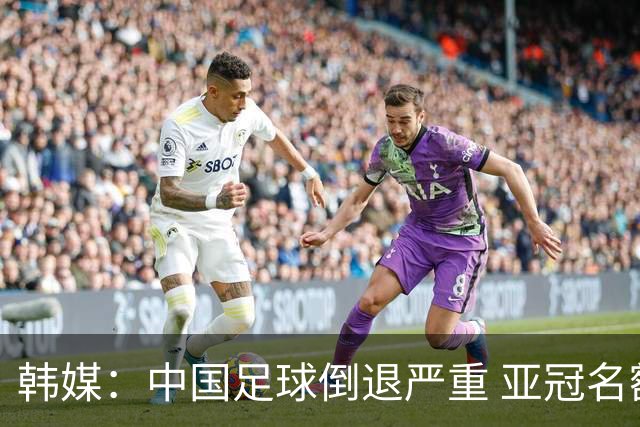 韩媒：中国足球倒退严重 亚冠名额或被东南亚反超